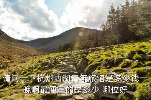 请问一下杭州西湖青年旅馆是多少钱一晚啊最便宜的是多少 哪位好