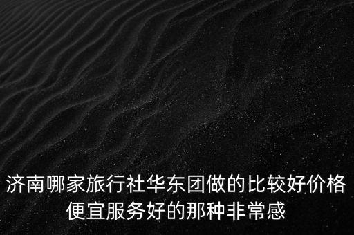 济南哪家旅行社华东团做的比较好价格便宜服务好的那种非常感