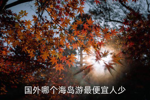 国外旅游最便宜的地方排名前十，国外哪个海岛游最便宜人少