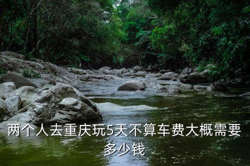 两个人去重庆玩5天不算车费大概需要多少钱