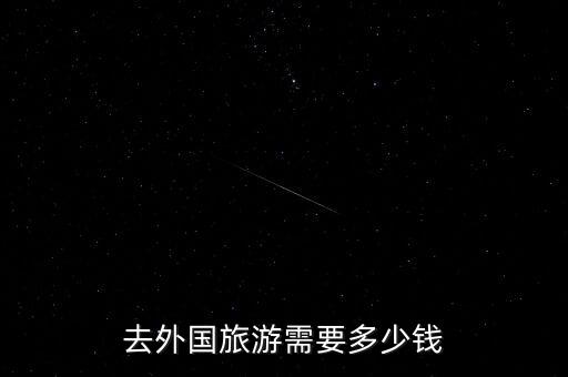 去国外旅游要多少钱费用，去外国旅游需要多少钱