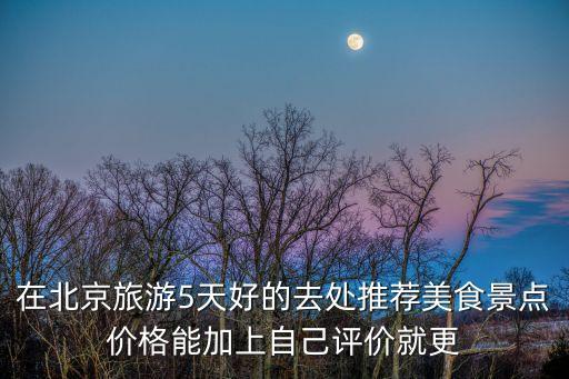 北京旅游攻略4日游最佳方案，去北京最好的旅游路线大约去4天