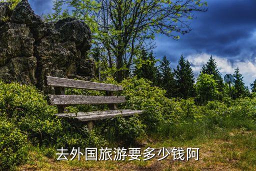 去国外玩一趟要多少钱呢，去外国旅游需要多少钱