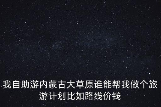 我自助游内蒙古大草原谁能帮我做个旅游计划比如路线价钱