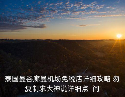 泰国曼谷廊曼机场免税店详细攻略 勿复制求大神说详细点  问