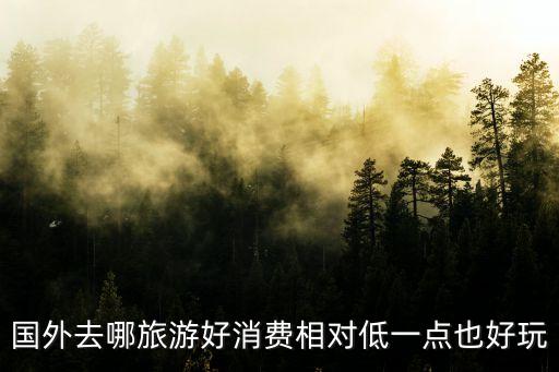 国外去哪旅游好消费相对低一点也好玩