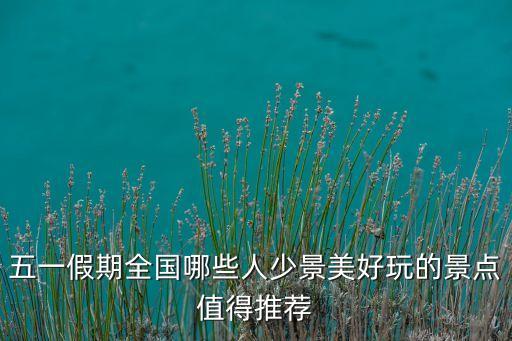 五一假期全国哪些人少景美好玩的景点值得推荐