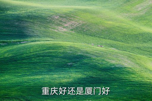 厦门和重庆哪个适合旅游，重庆好还是厦门好