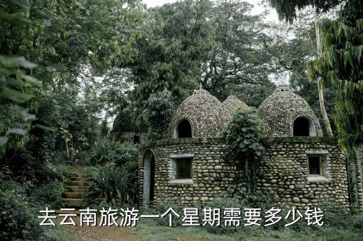 去云南旅游一个星期需要多少钱