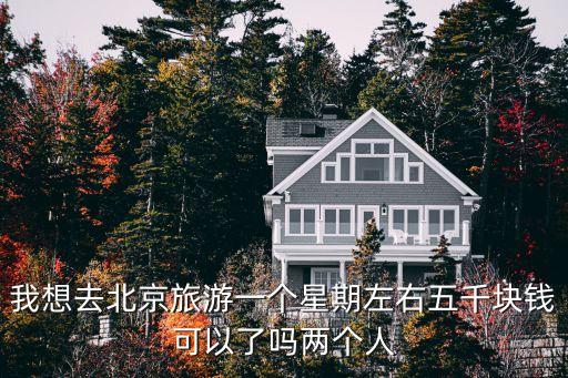 我想去北京旅游一个星期左右五千块钱可以了吗两个人