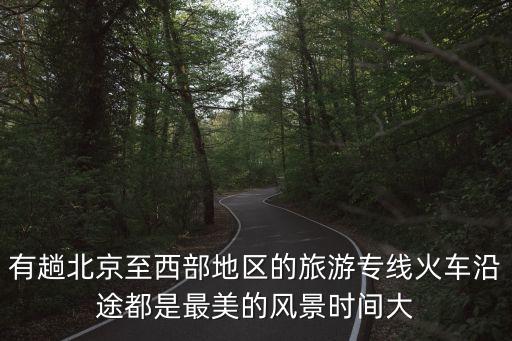 有趟北京至西部地区的旅游专线火车沿途都是最美的风景时间大