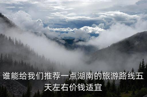 谁能给我们推荐一点湖南的旅游路线五天左右价钱适宜