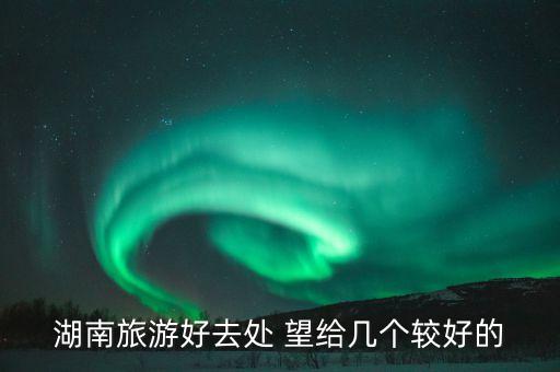 湖南省内五日游去哪里比较好，湖南旅游好去处 望给几个较好的