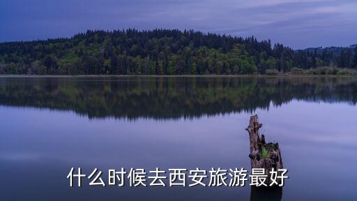 几月份去西安旅游是最佳时间，什么时候去西安旅游最好