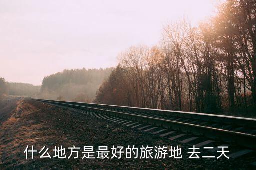 什么地方是最好的旅游地 去二天