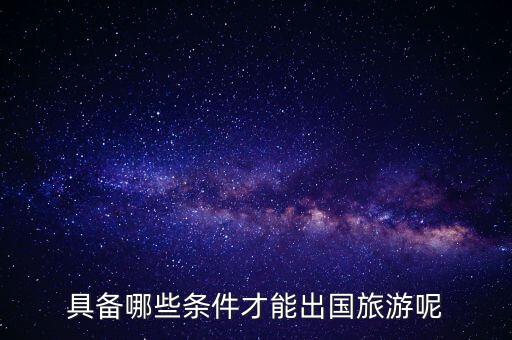 具备哪些条件才能出国旅游呢