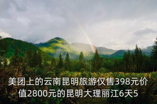 美团上的云南昆明旅游仅售398元价值2800元的昆明大理丽江6天5