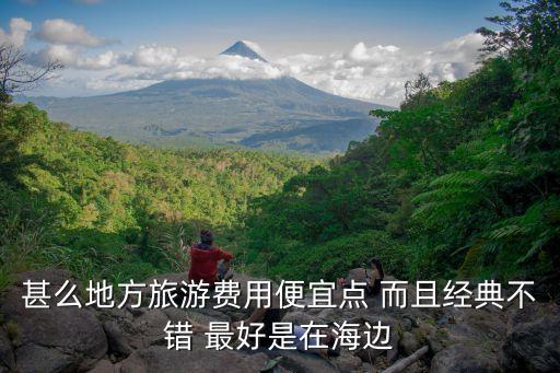 甚么地方旅游费用便宜点 而且经典不错 最好是在海边