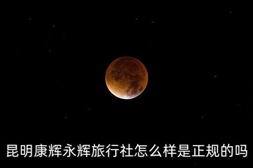 昆明康辉永辉旅行社怎么样是正规的吗
