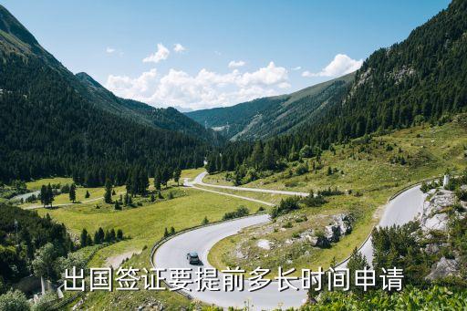 出国需要提前多久办签证，出国签证要提前多长时间申请