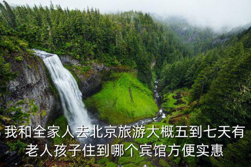 我和全家人去北京旅游大概五到七天有老人孩子住到哪个宾馆方便实惠