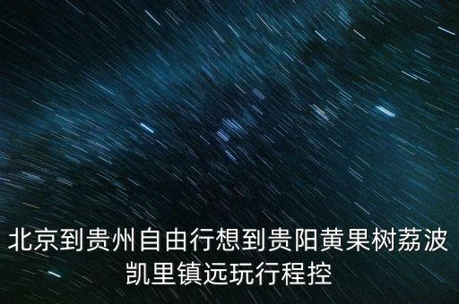 北京到贵州自由行想到贵阳黄果树荔波凯里镇远玩行程控