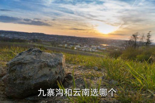 云南和九寨沟哪个好玩，九寨沟和云南哪个好玩