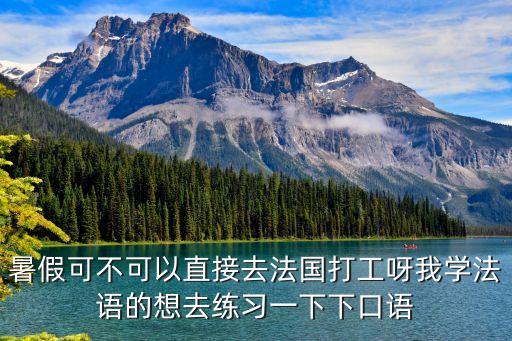 暑假可不可以直接去法国打工呀我学法语的想去练习一下下口语