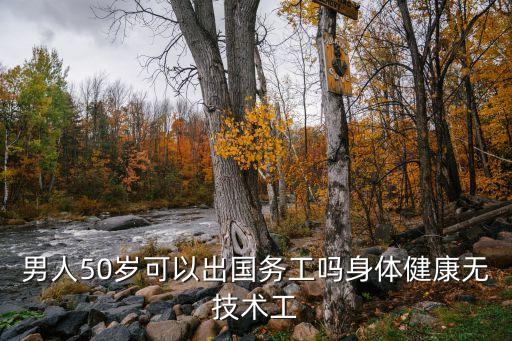 男人50岁可以出国务工吗身体健康无技术工