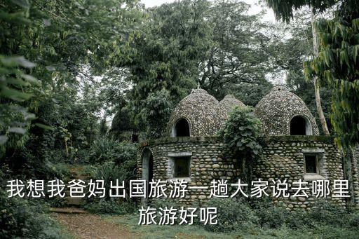 我想我爸妈出国旅游一趟大家说去哪里旅游好呢