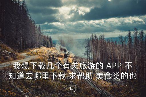 我想下载几个有关旅游的 APP 不知道去哪里下载 求帮助 美食类的也可