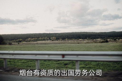 烟台正规出国劳务公司有哪些，谁知道烟台正规的出国中介公司求大神帮助