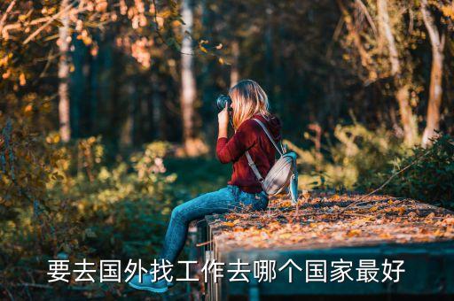 出国打工去哪国好找工作，要去国外找工作去哪个国家最好