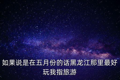 如果说是在五月份的话黑龙江那里最好玩我指旅游