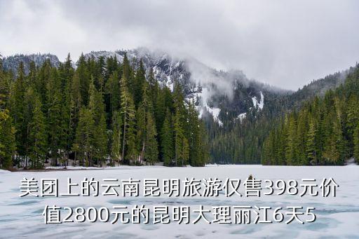 美团上的云南昆明旅游仅售398元价值2800元的昆明大理丽江6天5