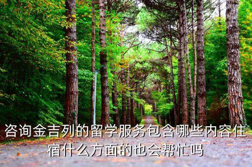 咨询金吉列的留学服务包含哪些内容住宿什么方面的也会帮忙吗