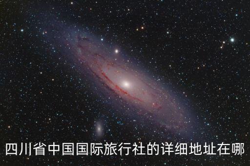 中国国际旅行社成都分社，四川省中国国际旅行社的详细地址在哪