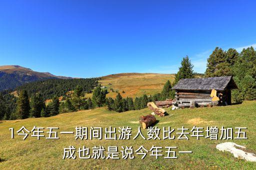 1今年五一期间出游人数比去年增加五成也就是说今年五一
