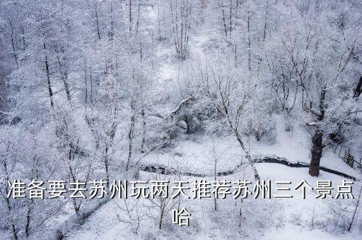 准备要去苏州玩两天推荐苏州三个景点哈
