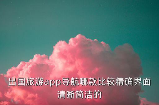 国外旅游地图哪个好用，出国旅游app导航哪款比较精确界面清晰简洁的