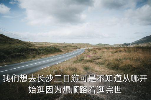 长沙三日游攻略自由行，我们想去长沙三日游可是不知道从哪开始逛因为想顺路着逛完世