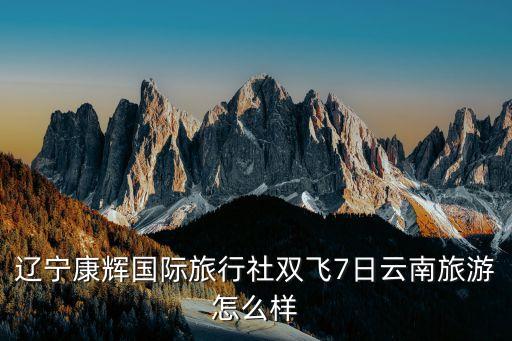 辽宁康辉国际旅行社双飞7日云南旅游怎么样