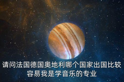 请问法国德国奥地利哪个国家出国比较容易我是学音乐的专业