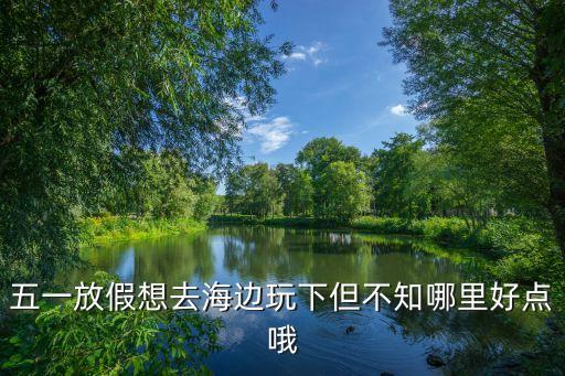 五一放假想去海边玩下但不知哪里好点哦