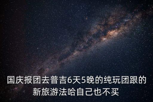 6天5晚跟团游，国庆报团去普吉6天5晚的纯玩团跟的新旅游法哈自己也不买