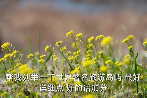 帮我列举一下世界著名旅游岛屿 最好详细点 好的话加分