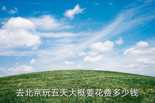 去北京玩五天大概要花费多少钱
