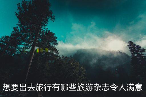想要出去旅行有哪些旅游杂志令人满意