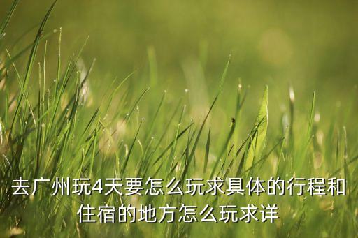 广州四日游旅游攻略，去广州玩4天要怎么玩求具体的行程和住宿的地方怎么玩求详