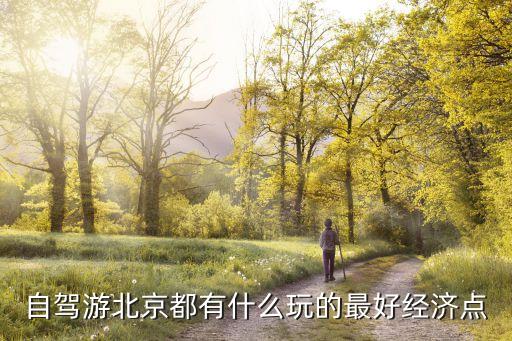 自驾游北京都有什么玩的最好经济点